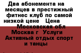 Два абонемента на 18 месяцев в престижный фитнес-клуб по самой низкой цене › Цена ­ 18 000 - Московская обл., Москва г. Услуги » Активный отдых,спорт и танцы   